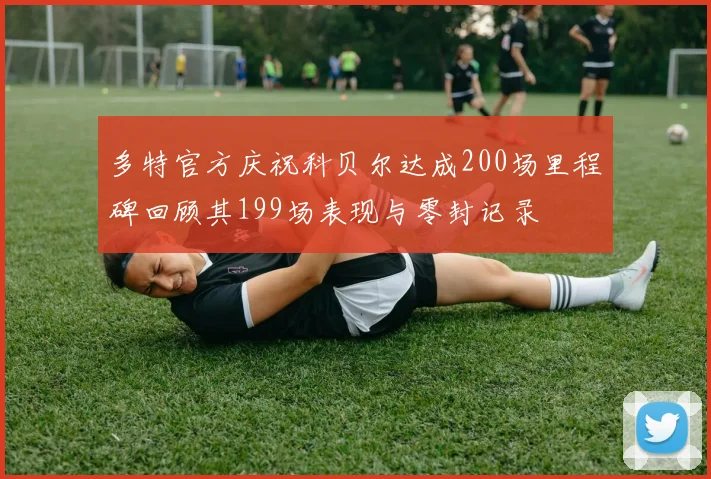 多特官方庆祝科贝尔达成200场里程碑回顾其199场表现与零封记录