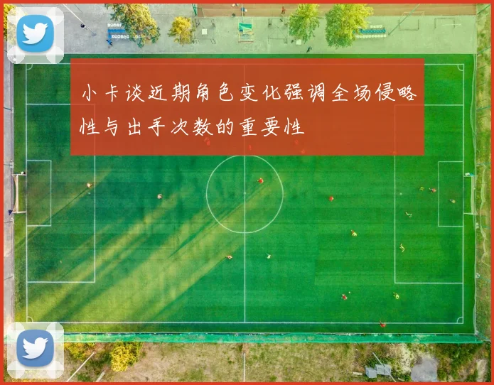 小卡谈近期角色变化强调全场侵略性与出手次数的重要性