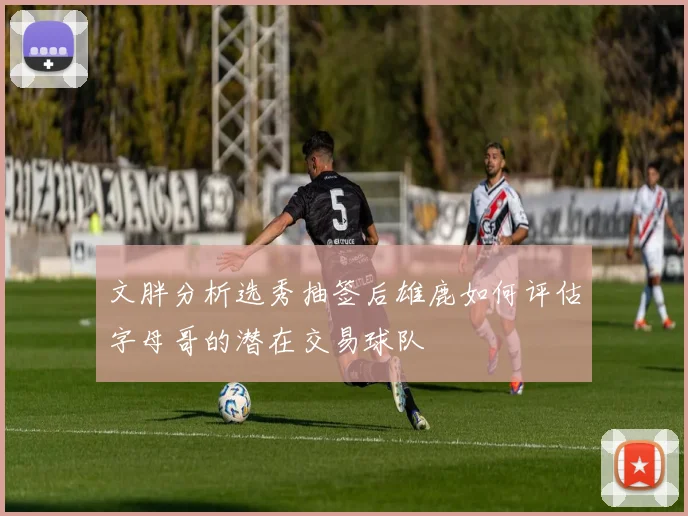 文胖分析选秀抽签后雄鹿如何评估字母哥的潜在交易球队