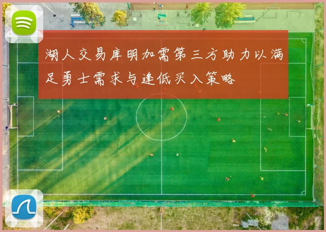 湖人交易库明加需第三方助力以满足勇士需求与逢低买入策略