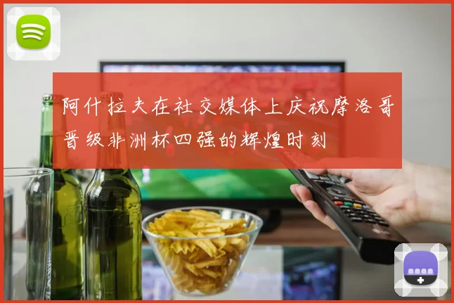 阿什拉夫在社交媒体上庆祝摩洛哥晋级非洲杯四强的辉煌时刻