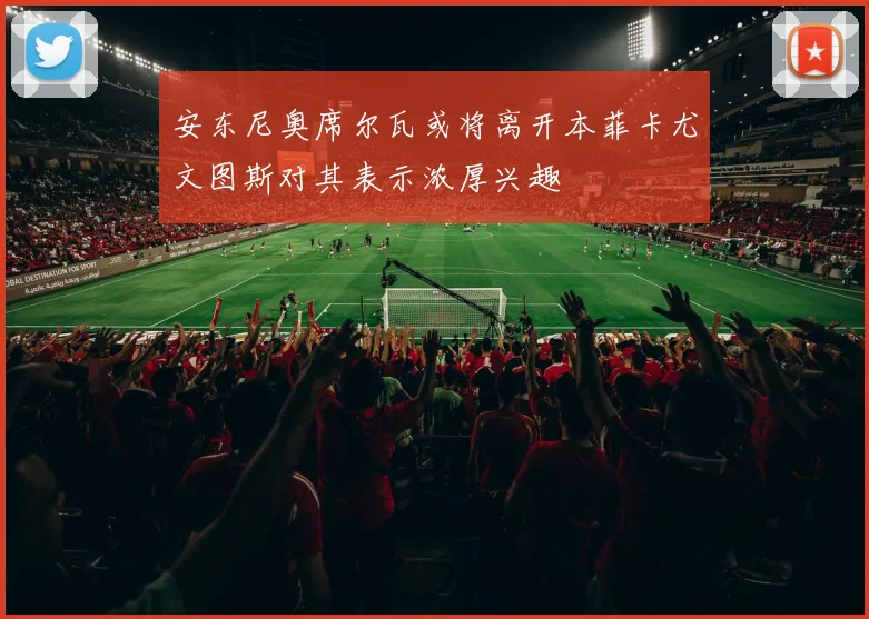 安东尼奥席尔瓦或将离开本菲卡尤文图斯对其表示浓厚兴趣