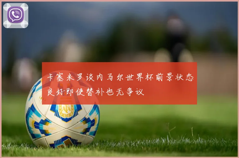 卡塞米罗谈内马尔世界杯前景状态良好即使替补也无争议