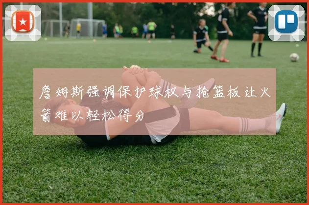 詹姆斯强调保护球权与抢篮板让火箭难以轻松得分