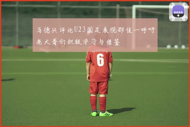 马德兴评论U23国足表现邵佳一呼吁老大哥们积极学习与借鉴