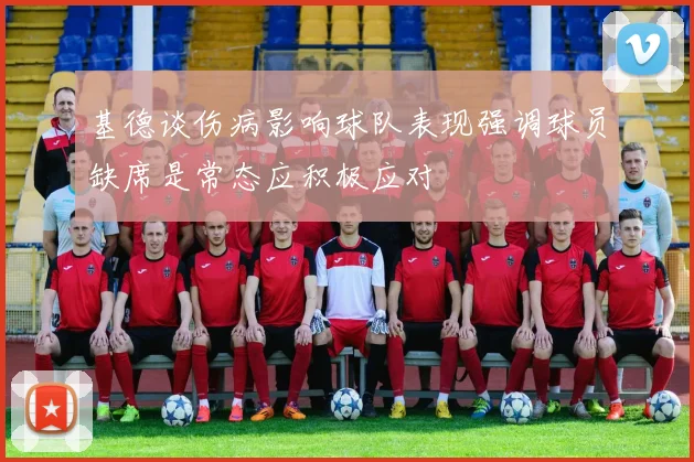 基德谈伤病影响球队表现强调球员缺席是常态应积极应对