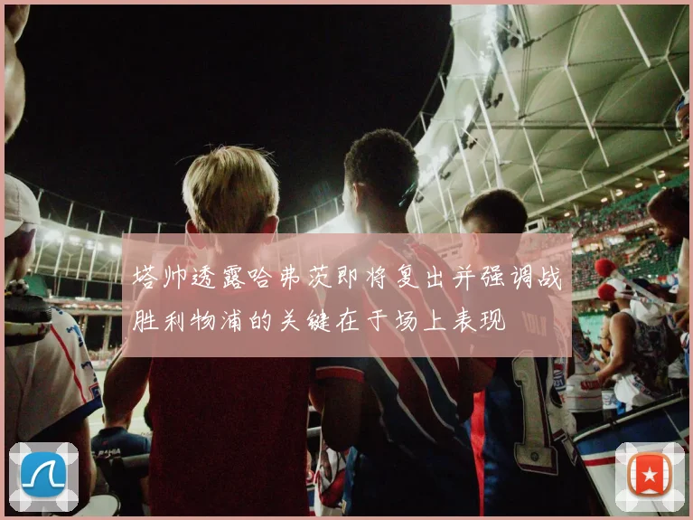 塔帅透露哈弗茨即将复出并强调战胜利物浦的关键在于场上表现