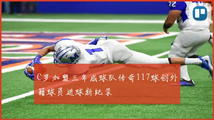 C罗加盟三年成球队传奇117球创外籍球员进球新纪录